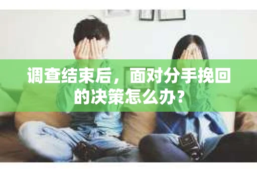 调查结束后，面对分手挽回的决策怎么办？
