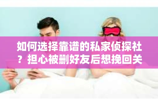 如何选择靠谱的私家侦探社？担心被删好友后想挽回关系怎么办？