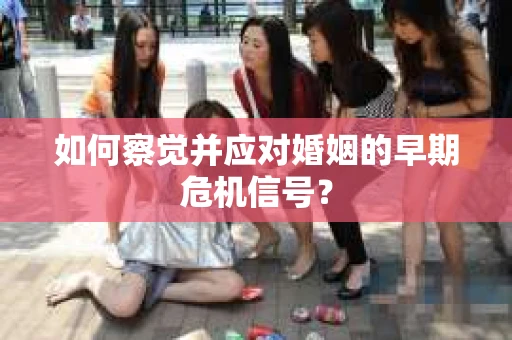 如何察觉并应对婚姻的早期危机信号？