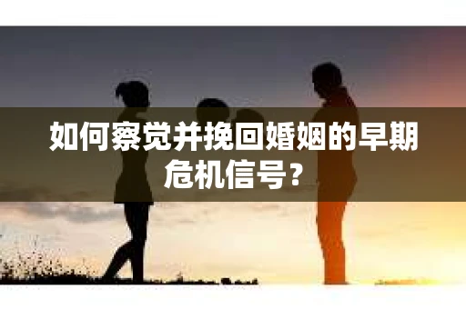 如何察觉并挽回婚姻的早期危机信号？
