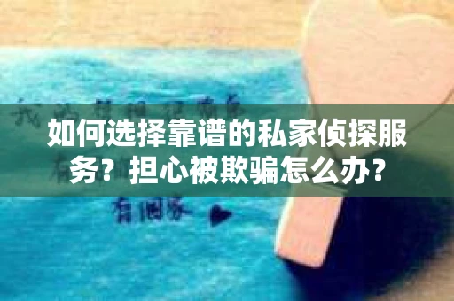 如何选择靠谱的私家侦探服务?担心被欺骗怎么办? 如何选择靠谱的私家侦探服务?担心被欺骗怎么办?