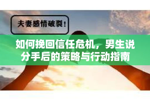 如何挽回信任危机，男生说分手后的策略与行动指南