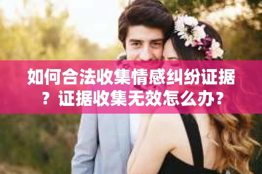 如何合法收集情感纠纷证据？证据收集无效怎么办？