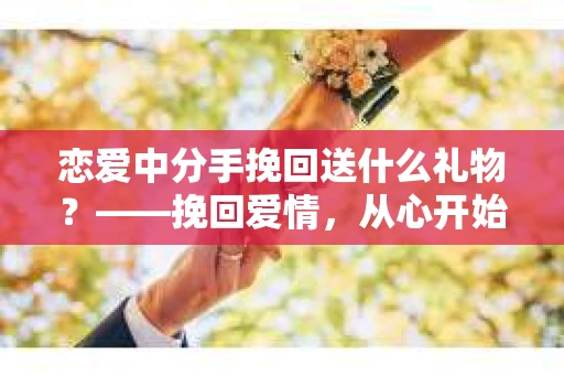 恋爱中分手挽回送什么礼物？——挽回爱情，从心开始