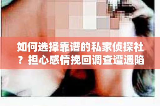 如何选择靠谱的私家侦探社?担心感情挽回调查遭遇陷阱怎么办? 如何选择靠谱的私家侦探社?担心感情挽回调查遭遇陷阱怎么办?