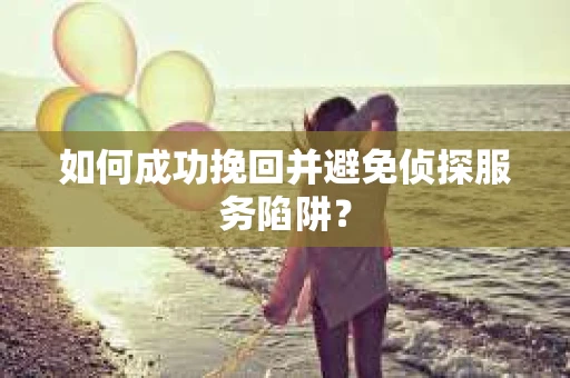 如何成功挽回并避免侦探服务陷阱？
