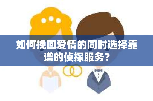 如何挽回爱情的同时选择靠谱的侦探服务？