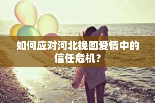 如何应对河北挽回爱情中的信任危机？