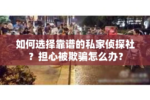 如何选择靠谱的私家侦探社？担心被欺骗怎么办？