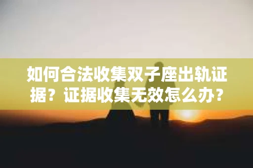 如何合法收集双子座出轨证据？证据收集无效怎么办？