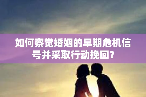 如何察觉婚姻的早期危机信号并采取行动挽回？