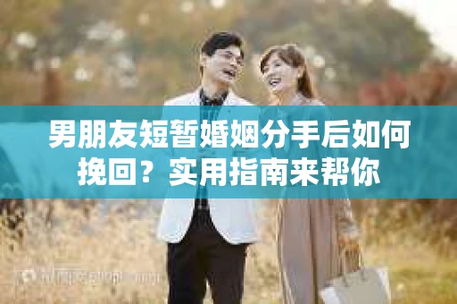 男朋友短暂婚姻分手后如何挽回？实用指南来帮你