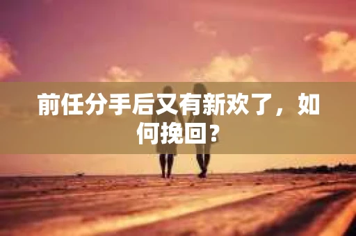 前任分手后又有新欢了，如何挽回？