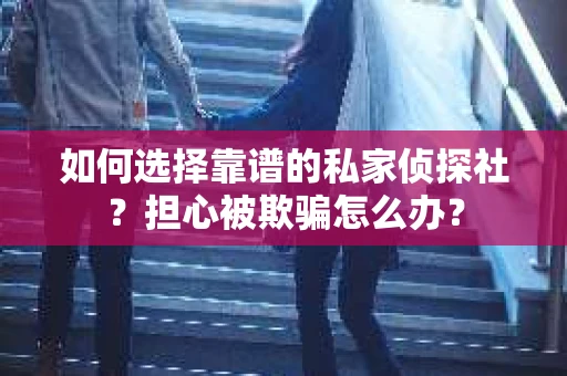 如何选择靠谱的私家侦探社？担心被欺骗怎么办？