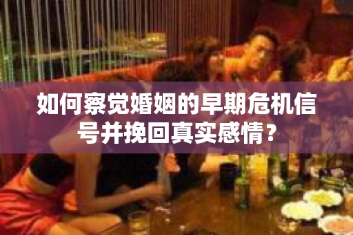 如何察觉婚姻的早期危机信号并挽回真实感情？
