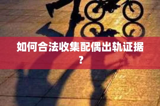 如何合法收集配偶出轨证据？