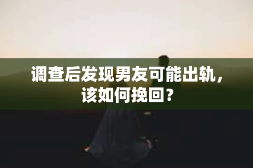 调查后发现男友可能出轨，该如何挽回？