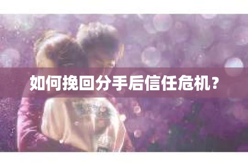 如何挽回分手后信任危机? 如何挽回分手后信任危机?