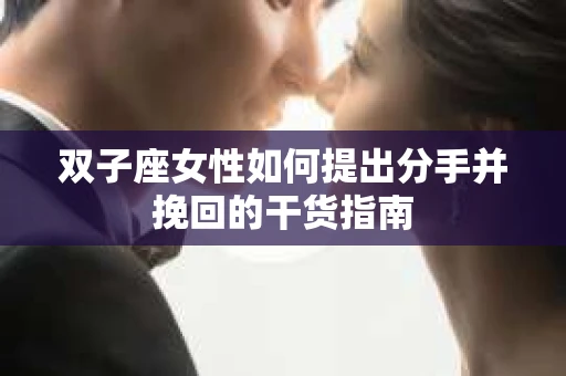 双子座女性如何提出分手并挽回的干货指南