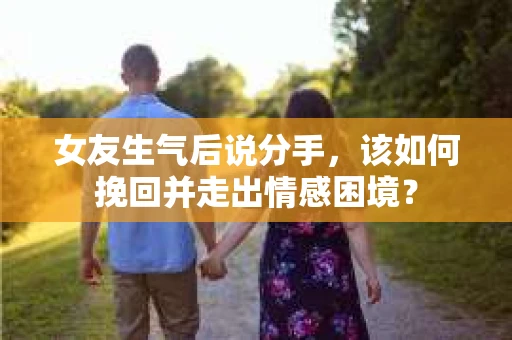 女友生气后说分手，该如何挽回并走出情感困境？