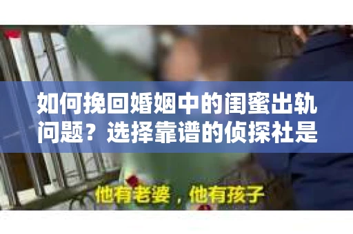 如何挽回婚姻中的闺蜜出轨问题？选择靠谱的侦探社是关键