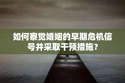 如何察觉婚姻的早期危机信号并采取干预措施？