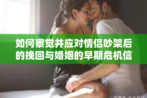 如何察觉并应对情侣吵架后的挽回与婚姻的早期危机信号？