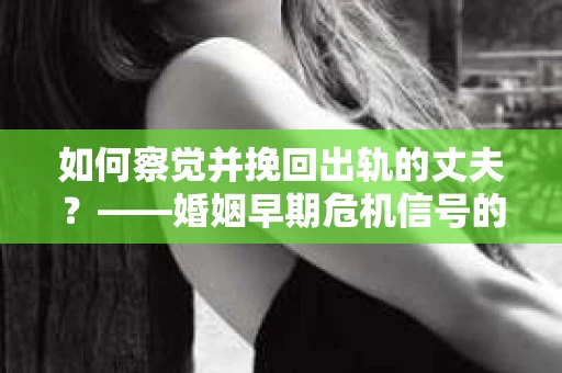 如何察觉并挽回出轨的丈夫？——婚姻早期危机信号的识别与应对