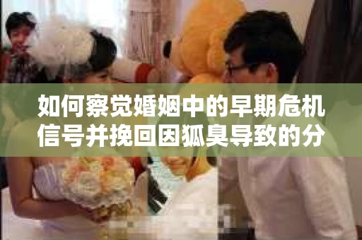 如何察觉婚姻中的早期危机信号并挽回因狐臭导致的分手？
