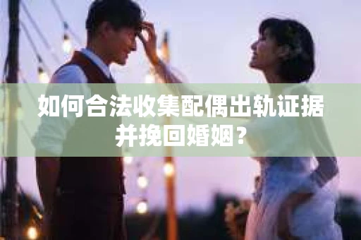 如何合法收集配偶出轨证据并挽回婚姻？