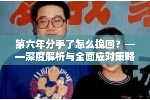 第六年分手了怎么挽回？——深度解析与全面应对策略