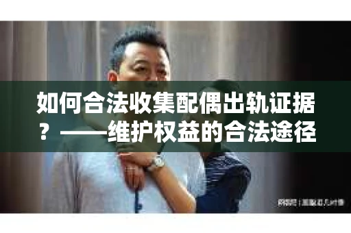 如何合法收集配偶出轨证据?——维护权益的合法途径 如何合法收集配偶出轨证据?——维护权益的合法途径