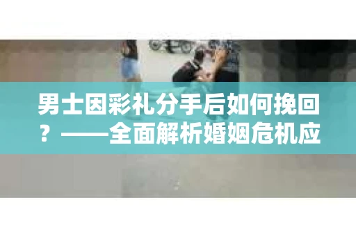 男士因彩礼分手后如何挽回？——全面解析婚姻危机应对策略