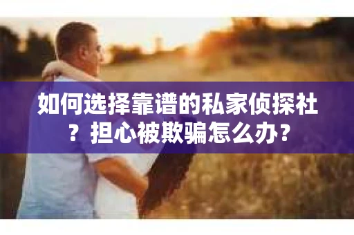 如何选择靠谱的私家侦探社？担心被欺骗怎么办？