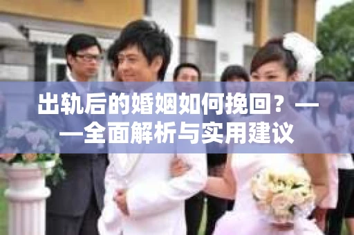 出轨后的婚姻如何挽回?——全面解析与实用建议 出轨后的婚姻如何挽回?——全面解析与实用建议
