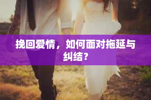 挽回爱情，如何面对拖延与纠结？