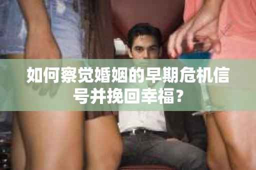 如何察觉婚姻的早期危机信号并挽回幸福？
