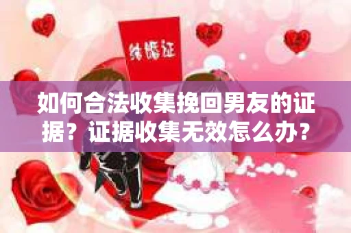 如何合法收集挽回男友的证据？证据收集无效怎么办？