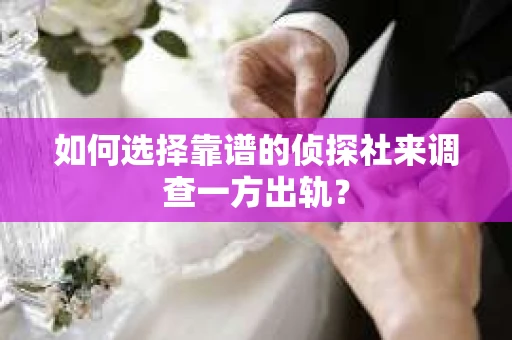 如何选择靠谱的侦探社来调查一方出轨？