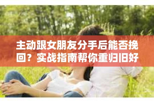 主动跟女朋友分手后能否挽回？实战指南帮你重归旧好