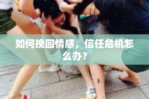 如何挽回情感，信任危机怎么办？