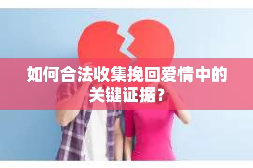 如何合法收集挽回爱情中的关键证据？