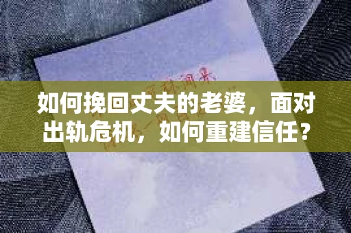 如何挽回丈夫的老婆，面对出轨危机，如何重建信任？