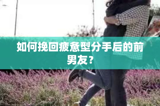 如何挽回疲惫型分手后的前男友？