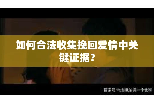 如何合法收集挽回爱情中关键证据？