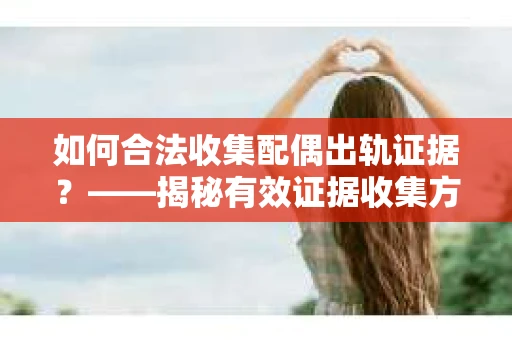 如何合法收集配偶出轨证据？——揭秘有效证据收集方案