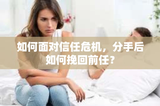 如何面对信任危机，分手后如何挽回前任？