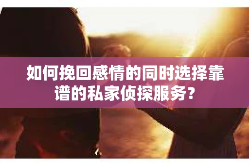 如何挽回感情的同时选择靠谱的私家侦探服务? 如何挽回感情的同时选择靠谱的私家侦探服务?