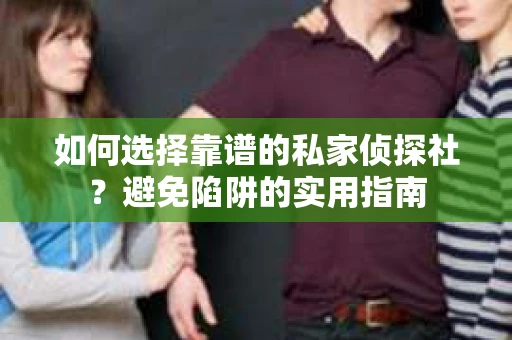 如何选择靠谱的私家侦探社？避免陷阱的实用指南