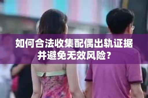 如何合法收集配偶出轨证据并避免无效风险？